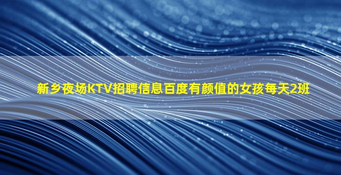 新乡夜场KTV招聘信息百度有颜值的女孩每天2班