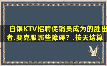 白银KTV招聘促销员成为的胜出者.要克服哪些障碍？.按天结算